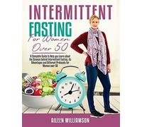 Intermittent Fasting For Women Over 50: A Complete Guide To Help You Learn About The Science Behind Intermittent Fasting, Its Advantages And Different Protocols For Women Over 50
