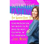 Intermittent Fasting For Women Over 50 : Discover New Healthier Eating Habits And Recipes That Will Increase Your Longevity, Detox Your Body, And Reset Your Metabolism To Lose Weight