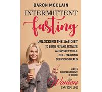 Intermittent Fasting: Unlocking the 16:8 Diet to Burn Fat and Activate Autophagy While Still Enjoying Delicious Meals and a Comprehensive IF Guide for Woman Over 50