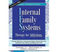 Internal Family Systems Therapy for Addictions: Trauma-Informed, Compassion-Based Interventions for Substance Use, Eating, Gambling and More
