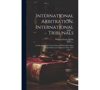 International Arbitration. International Tribunals: A Collection Of The Various Schemes Which Have Been Propounded; And Of Instances Since 1815