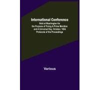 International Conference; Held At Washington For The Purpose Of Fixing A Prime Meridian And A Universal Day. October, 1884. Protocols Of The Proceedings