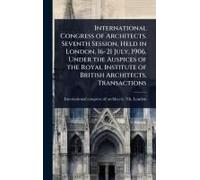 International Congress Of Architects. Seventh Session, Held In London, 16-21 July, 1906, Under The Auspices Of The Royal Institute Of British Architects. Transactions