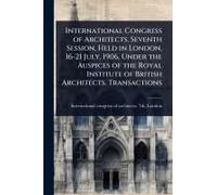 International Congress Of Architects. Seventh Session, Held In London, 16-21 July, 1906, Under The Auspices Of The Royal Institute Of British Architects. Transactions