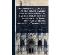 International Congress of Architects. Seventh Session, Held in London, 16-21 July, 1906, Under the Auspices of the Royal Institute of British Architects. Transactions
