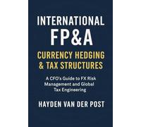 International FP&A: Currency Hedging & Tax Structures: A Practical Framework for Managing FX Risk, Capital Flows, and International Tax Efficiency