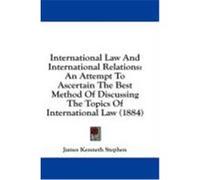 International Law and International Relations: An Attempt to Ascertain the Best Method of Discussing the Topics of International Law (1884) Stephen, James Kenneth (Auteur)