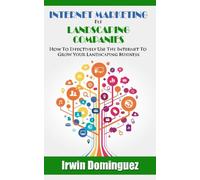 Internet Marketing for Landscape Companies: How to Effectively Use the Internet to Grow Your Landscaping Business