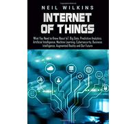 Internet Of Things: What You Need To Know About Iot, Big Data, Predictive Analytics, Artificial Intelligence, Machine Learning, Cybersecur