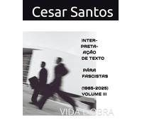 INTERPRETAÇÃO DE TEXTO PARA FASCISTAS (1985-2025). VOLUME III - UMA TRILOGIA DE QUATRO.: VIDA E OBRA