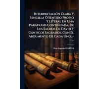 InterpretaciÃ3n Clara Y Sencilla Ã" Sentido Propio Y Literal En Una Paràfrasis Continuada, De Los Salmos De David Y Cànticos Sagrados, Con El Argumento De Cada Uno...---...
