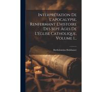Interprétation De L'apocalypse, Renfermant L'histoire Des Sept Âges De L'église Catholique, Volume 1...