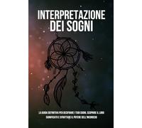 Interpretazione dei Sogni:: La Guida Definitiva per Decifrare i Tuoi Sogni, Scoprire il Loro Significato e Sfruttare il Potere dell'Inconscio