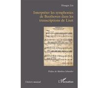 Interpréter les symphonies de Beethoven dans les transcriptions de Liszt Hongye Liu (Auteur), Mathieu Schneider (Préface)