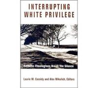 Interrupting White Privilege Catholic Theologians Break the Silence by Edited by Alexander Mikulich & Edited by Laurie M Cassidy