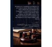 Interstate Commerce In Products Of Child Labor. Hearings Before The Committee On Interstate Commerce, United States Senate, Sixty-Fourth Congress, First Session, On H.R. 8234, An Act To Prevent Inters