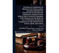 Interstate Commerce in Products of Child Labor. Hearings Before the Committee on Interstate Commerce, United States Senate, Sixty-fourth Congress, ... in the Products of Child Labor, and for O