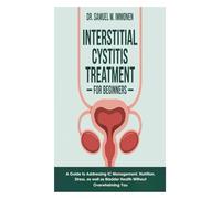 Interstitial Cystitis Treatment for Beginners: A Guide to Addressing IC Management, Nutrition, Stress, as well as Bladder Health Without Overwhelming You