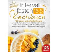 Intervallfasten 16:8 Kochbuch: 123 Leckere Und Schnelle Rezepte Zum Einfachen Abnehmen Mit Intermittierendem Fasten. Ideal Für Anfänger & Berufstätige! Inkl. Nährwertangaben + 4 Wochen Ernährungsplan