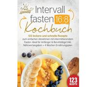 Intervallfasten 16: 8 Kochbuch: 123 leckere und schnelle Rezepte zum einfachen abnehmen mit intermittierendem Fasten. Ideal für Anfänger & Berufstätige! Inkl. Nährwertangaben + 4 Wochen Ernährungsplan