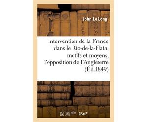 Intervention de la France dans le Rio-de-la-Plata, motifs et moyens, l'opposition de l'Angleterre À une intervention armée pourrait-elle aller jusqu'à poser un 'casus belli' ? - John Le Long - Hachett