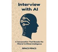 Interview with AI - A Conversation That Reveals the Mind of Artificial Intelligence: Understanding How Artificial Minds Learn, Reason, and Dream and Decoding AI’s Logic, Language, and Limitations