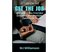 Interviewing: Get The Job: Answers to Key Interview Questions and Employer Expectations