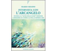 Intervista con l'Arcangelo. Michele, la «guida delle guide» risponde a domande su l'uomo, la vita, il mondo e Dio