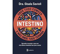 INTESTINO - ONDE TUDO COMEÇA E NÃO ONDE TUDO TERMINA: TUDO O QUE VOCÊ PRECISA SABER SOBRE A SAÚDE DA MICROBIOTA INTESTINAL PARA TER UMA VIDA SAUDÁVEL E MAIS FELIZ