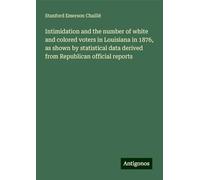 Intimidation and the number of white and colored voters in Louisiana in 1876, as shown by statistical data derived from Republican official reports