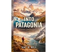 Into Patagonia: A Journey Through Wind, Ice, And Untamed Land