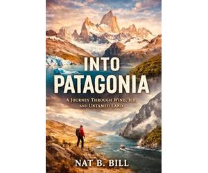 Into Patagonia: A Journey Through Wind, Ice, And Untamed Land