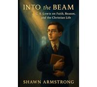 INTO the BEAM: C.S. Lewis on Faith, Reason, and the Christian Life