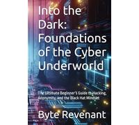 Into the Dark: Foundations of the Cyber Underworld: The Ultimate Beginner’s Guide to Hacking, Anonymity, and the Black Hat Mindset