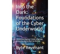 Into the Dark: Foundations of the Cyber Underworld: The Ultimate Beginner’s Guide to Hacking, Anonymity, and the Black Hat Mindset