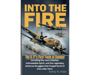Into The Fire - The B-17’s First Taste of Combat: Unveiling the Fierce Battles, Unbreakable Spirit, and the Legendary Airborne Struggles that Forged the B-17 into a War Hero.