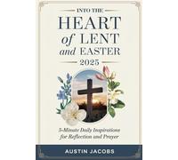 Into the Heart of Lent and Easter 2025: 5-Minute Daily Inspirations for Reflection and Prayer