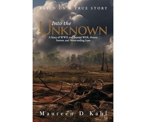 Into the Unknown: A Story of WWII and Beyond WAR, Honor, Sorrow, and Never-ending Love