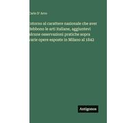 Intorno al carattere nazionale che aver debbono le arti italiane, aggiuntevi alcune osservazioni pratiche sopra varie opere esposte in Milano al 1842
