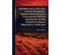 Intorno Alla Vita Del Conte Giammaria Mazzuchelli Ed Alla Collezione De'Suoi Manoscritti Ora Posseduta Dalla Biblioteca Vaticana