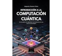 Introducción A La Computación Cuántica: De los qubits a los algoritmos: los fundamentos de una nueva era tecnológica