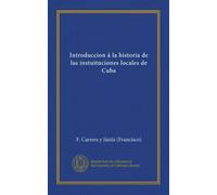 Introduccion á la historia de las instuituciones locales de Cuba (Spanish Edition)