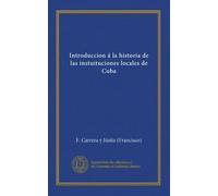 Introduccion á la historia de las instuituciones locales de Cuba (Spanish Edition)