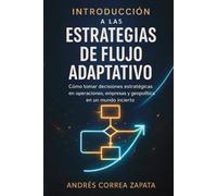 INTRODUCCIÓN A LAS ESTRATEGIAS DE FLUJO ADAPTATIVO: Cómo tomar decisiones estratégicas en operaciones, empresas y geopolítica en un mundo incierto