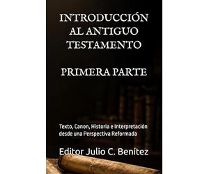 INTRODUCCIÓN AL ANTIGUO TESTAMENTO: Texto, Canon, Historia e Interpretación desde una Perspectiva Reformada. PRIMERA PARTE