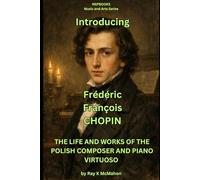 Introducing Frederic Francois Chopin: THE LIFE AND WORKS OF THE POLISH COMPOSER AND PIANO VIRTUOSO