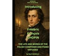 Introducing Frederic Francois Chopin: THE LIFE AND WORKS OF THE POLISH COMPOSER AND PIANO VIRTUOSO