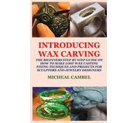 Introducing Wax Carving: The Biginners Step By Step Guide On How To Make Lost Wax Casting, Fixing, Techiques And Projects For Sculptors And Jewelry Designers
