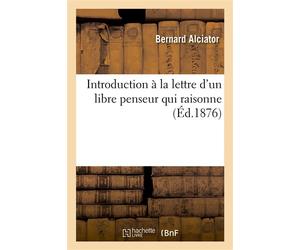 Introduction à la lettre d'un libre penseur qui raisonne Et réponse au rédacteur du Citoyen, M. Horace Lours qui injurie et ne raisonne pas - Bernard Alciator - Hachette Bnf - broché - Livre