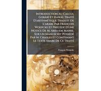 Introduction Au Calcul GobârÃ(R) Et HawâÃ(R), TraitÃ(c) D'arithmÃ(c)tique Traduit De L'arabe Par François Woepcke Et PrÃ(c)cÃ(c)dÃ(c) D'une Notice De ... Et Contenant Le Texte Arabe De Ce TraitÃ(